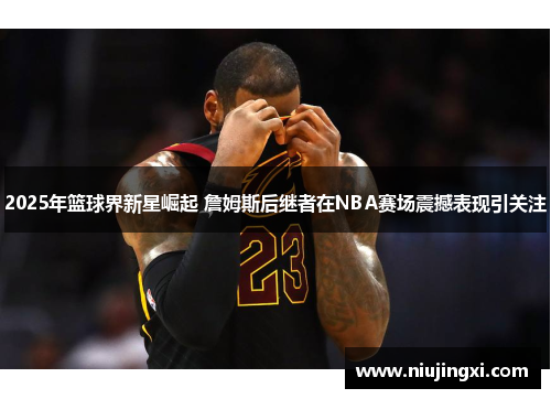 2025年篮球界新星崛起 詹姆斯后继者在NBA赛场震撼表现引关注